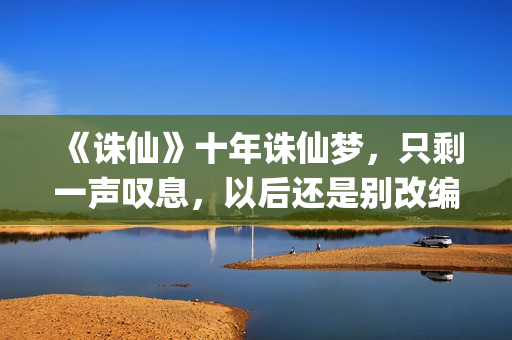 《诛仙》十年诛仙梦，只剩一声叹息，以后还是别改编电影了！(诛仙续写十年后)
