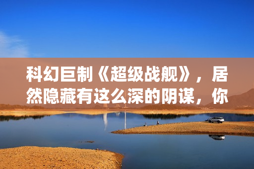 科幻巨制《超级战舰》，居然隐藏有这么深的阴谋，你看懂了吗(超级dw)