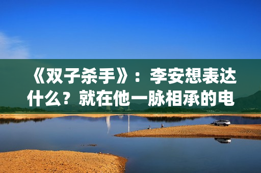 《双子杀手》：李安想表达什么？就在他一脉相承的电影哲学中(双子杀手4k120帧)
