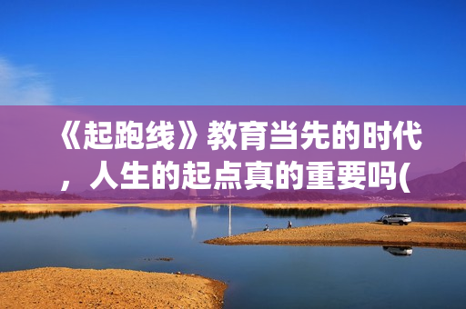 《起跑线》教育当先的时代，人生的起点真的重要吗(起跑线课程)