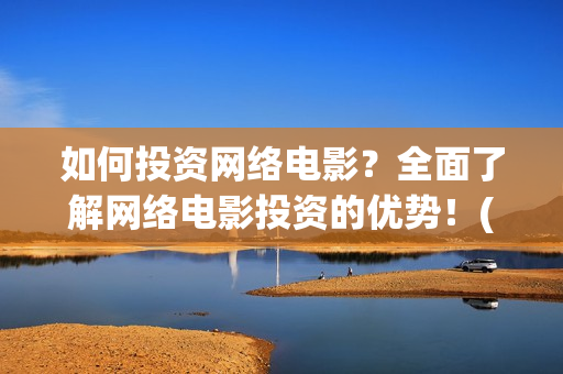 如何投资网络电影？全面了解网络电影投资的优势！(网络投资什么好)