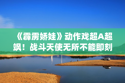 《霹雳娇娃》动作戏超A超飒！战斗天使无所不能即刻开战！(霹雳娇娃2019 普通话版)