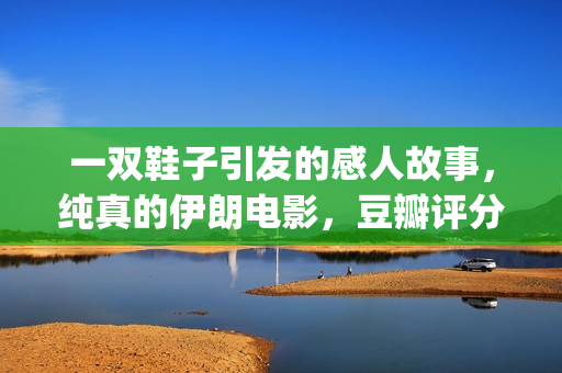 一双鞋子引发的感人故事，纯真的伊朗电影，豆瓣评分让人羡慕(一双鞋的影响力)