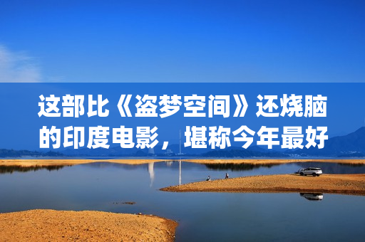 这部比《盗梦空间》还烧脑的印度电影，堪称今年最好的悬疑片(跟盗梦空间一样好看的电影)