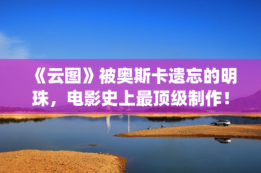 《云图》被奥斯卡遗忘的明珠，电影史上最顶级制作！(云图作者)
