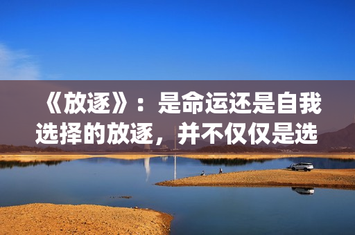 《放逐》：是命运还是自我选择的放逐，并不仅仅是选择题(放逐作品集)