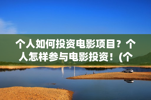 个人如何投资电影项目？个人怎样参与电影投资！(个人如何投资电相关的产品)