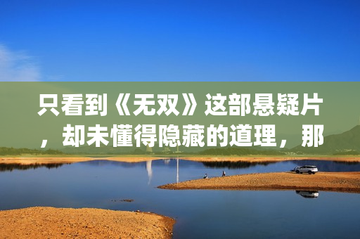 只看到《无双》这部悬疑片，却未懂得隐藏的道理，那么你就错了(《无双》没看懂)