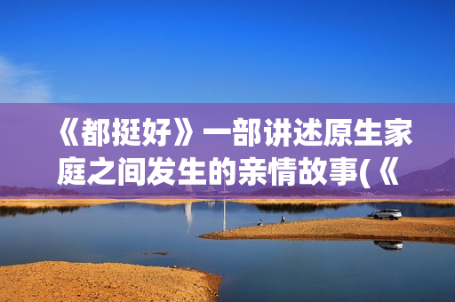 《都挺好》一部讲述原生家庭之间发生的亲情故事(《都挺好》剧情)
