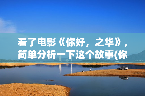 看了电影《你好，之华》，简单分析一下这个故事(你好播放)