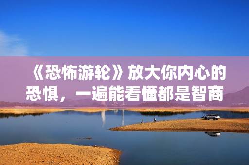 《恐怖游轮》放大你内心的恐惧，一遍能看懂都是智商爆炸的(恐怖游轮说的啥)