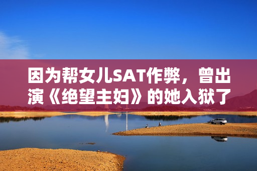 因为帮女儿SAT作弊，曾出演《绝望主妇》的她入狱了
