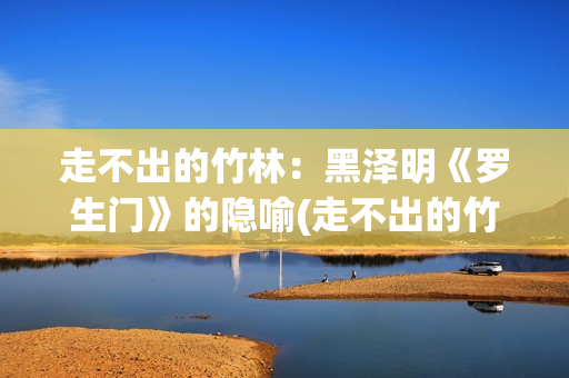 走不出的竹林：黑泽明《罗生门》的隐喻(走不出的竹林怎么形容)