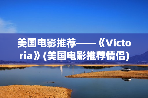 美国电影推荐——《Victoria》(美国电影推荐情侣)
