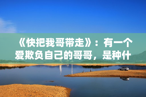 《快把我哥带走》：有一个爱欺负自己的哥哥，是种什么体验？(快把我哥带走漫画)