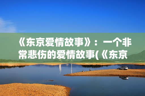 《东京爱情故事》：一个非常悲伤的爱情故事(《东京爱情故事》中,莉香出差回来带了什么东西给完治?)