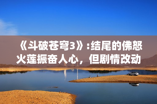 《斗破苍穹3》:结尾的佛怒火莲振奋人心，但剧情改动让人大失所望(斗破苍穹3d动漫同人在线播放)