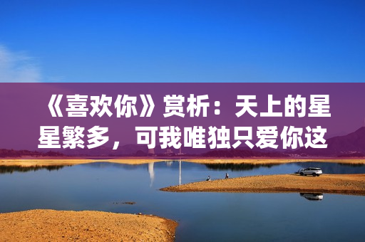 《喜欢你》赏析：天上的星星繁多，可我唯独只爱你这一颗(喜欢你作品)