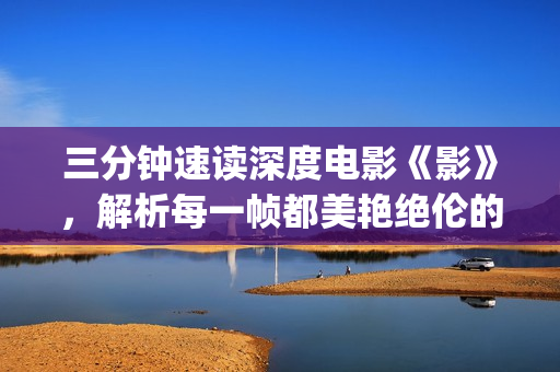 三分钟速读深度电影《影》，解析每一帧都美艳绝伦的艺术(3分钟读书)