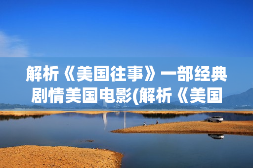 解析《美国往事》一部经典剧情美国电影(解析《美国往事》的感悟)