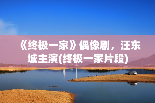 《终极一家》偶像剧，汪东城主演(终极一家片段)