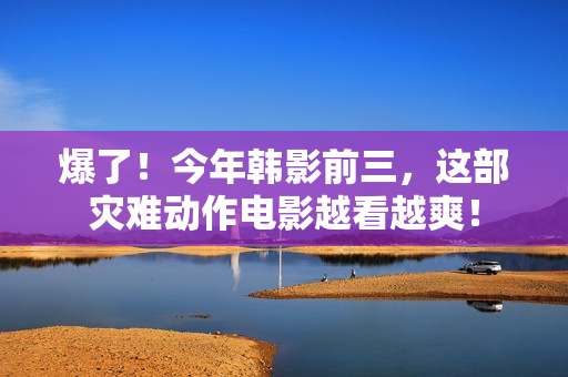 爆了！今年韩影前三，这部灾难动作电影越看越爽！