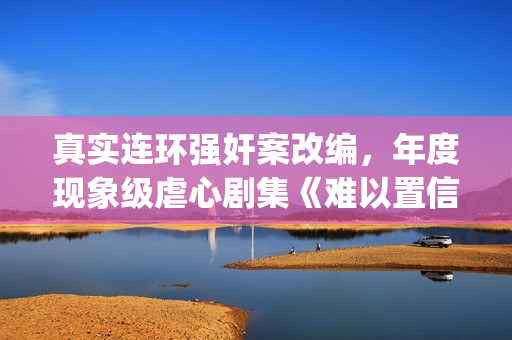 真实连环强奸案改编，年度现象级虐心剧集《难以置信》(有哪些真实发生的著名连环 知乎)