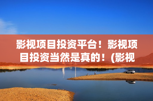 影视项目投资平台！影视项目投资当然是真的！(影视项目投资平台有哪些)