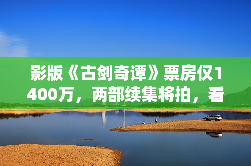 影版《古剑奇谭》票房仅1400万，两部续集将拍，看阵容质量堪忧？(古剑奇谭电影主演)