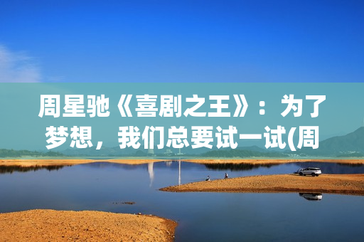 周星驰《喜剧之王》：为了梦想，我们总要试一试(周星驰喜剧之王在线高清国语免费观看)