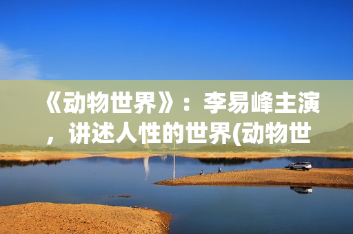 《动物世界》：李易峰主演，讲述人性的世界(动物世界歌词)