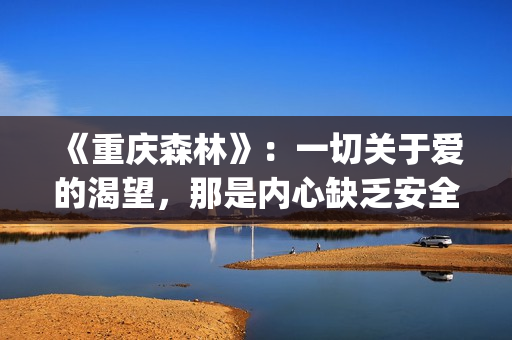 《重庆森林》：一切关于爱的渴望，那是内心缺乏安全感的诱因(重庆森林在线观看)