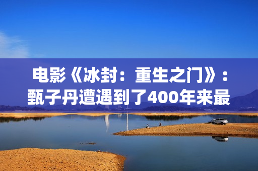 电影《冰封：重生之门》：甄子丹遭遇到了400年来最大的挑战(冰封第一部)