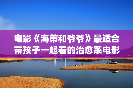电影《海蒂和爷爷》最适合带孩子一起看的治愈系电影！(电影《海蒂和爷爷》解说视频大全)