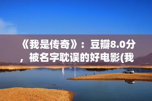 《我是传奇》：豆瓣8.0分，被名字耽误的好电影(我是传奇演员表介绍)