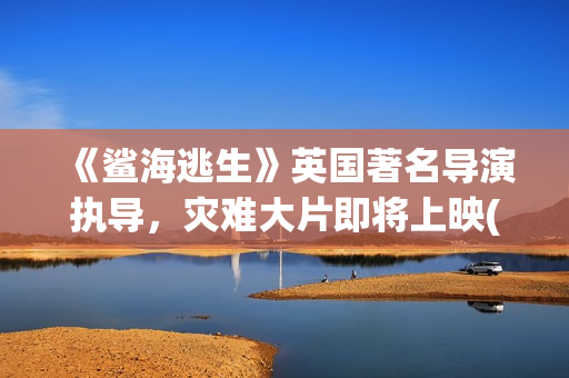《鲨海逃生》英国著名导演执导，灾难大片即将上映(《鲨海逃生》英文翻译)