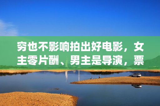 穷也不影响拍出好电影，女主零片酬、男主是导演，票房意外夺冠(穷一时不会穷一辈子的说说)