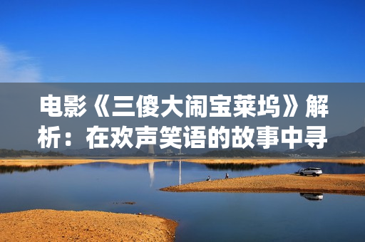 电影《三傻大闹宝莱坞》解析：在欢声笑语的故事中寻找生活的真谛(电影三傻大闹宝莱坞)