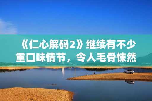 《仁心解码2》继续有不少重口味情节，令人毛骨悚然(仁心解码2粤语版全集)