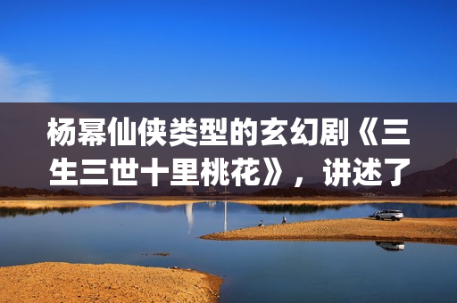 杨幂仙侠类型的玄幻剧《三生三世十里桃花》，讲述了三生三世纠葛爱恋(杨幂仙侠剧)