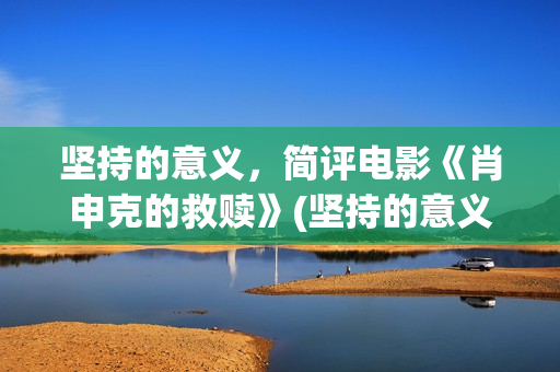 坚持的意义，简评电影《肖申克的救赎》(坚持的意义何在?)