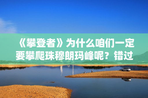 《攀登者》为什么咱们一定要攀爬珠穆朗玛峰呢？错过这么好的电影可惜了(攀登者结果)