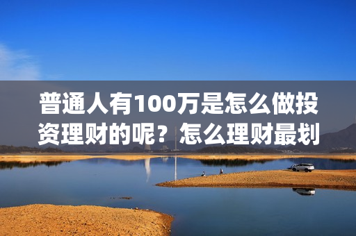 普通人有100万是怎么做投资理财的呢？怎么理财最划算？(普通人有100万存款)