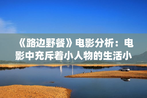 《路边野餐》电影分析：电影中充斥着小人物的生活小事(路边野餐电影简介)