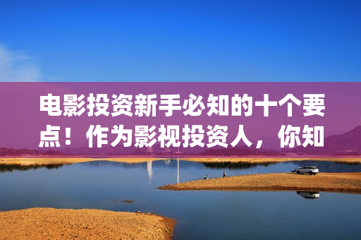 电影投资新手必知的十个要点！作为影视投资人，你知道几条？(电影投资门槛高吗)