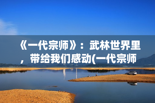 《一代宗师》：武林世界里，带给我们感动(一代宗师叶问死因)