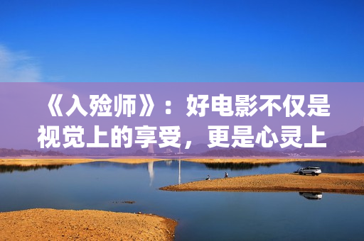 《入殓师》：好电影不仅是视觉上的享受，更是心灵上的荡涤与洗礼(入殓师这电影真的好棒)
