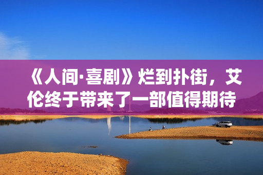 《人间·喜剧》烂到扑街，艾伦终于带来了一部值得期待的喜剧片！(《人间·喜剧》电影免费观看)