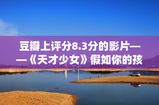 豆瓣上评分8.3分的影片——《天才少女》假如你的孩子是个天才(豆瓣评分8.0高吗)