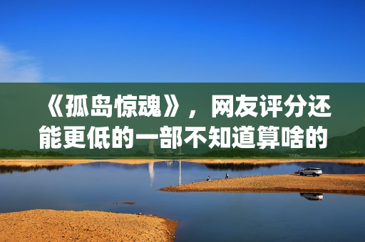 《孤岛惊魂》，网友评分还能更低的一部不知道算啥的电影(孤岛惊魂原始杀戮)